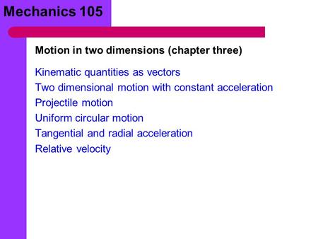Mechanics 105 Kinematic quantities as vectors Two dimensional motion with constant acceleration Projectile motion Uniform circular motion Tangential and.