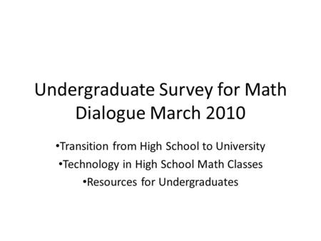 Undergraduate Survey for Math Dialogue March 2010 Transition from High School to University Technology in High School Math Classes Resources for Undergraduates.