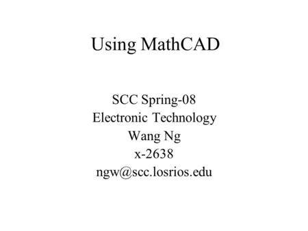 Using MathCAD SCC Spring-08 Electronic Technology Wang Ng x-2638