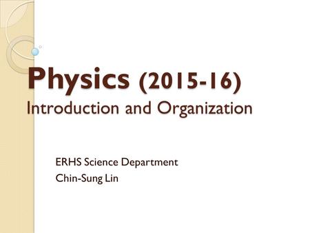Physics (2015-16) Introduction and Organization ERHS Science Department Chin-Sung Lin.