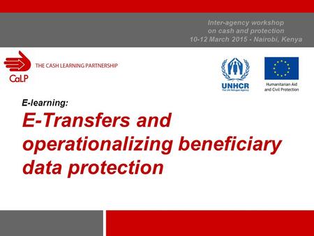 Inter-agency workshop on cash and protection 10-12 March 2015 - Nairobi, Kenya E-learning: E-Transfers and operationalizing beneficiary data protection.