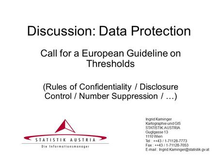 Discussion: Data Protection Call for a European Guideline on Thresholds (Rules of Confidentiality / Disclosure Control / Number Suppression / …) Ingrid.