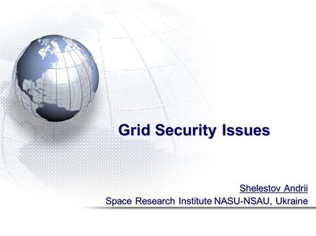 Grid Security Issues Shelestov Andrii Space Research Institute NASU-NSAU, Ukraine.