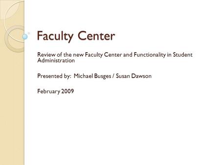 Faculty Center Review of the new Faculty Center and Functionality in Student Administration Presented by: Michael Busges / Susan Dawson February 2009.
