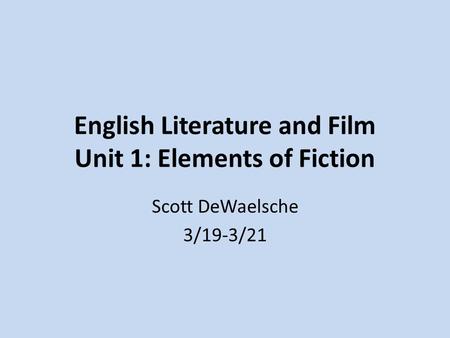 English Literature and Film Unit 1: Elements of Fiction Scott DeWaelsche 3/19-3/21.