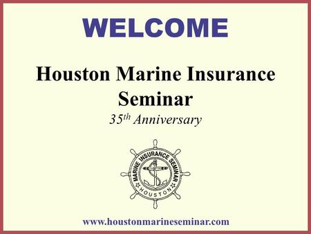 Houston Marine Insurance Seminar 35 th Anniversary WELCOME www.houstonmarineseminar.com.