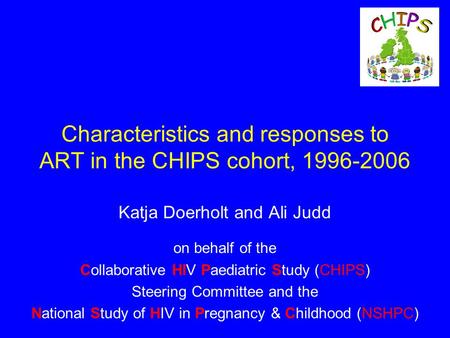 Characteristics and responses to ART in the CHIPS cohort, 1996-2006 Katja Doerholt and Ali Judd on behalf of the Collaborative HIV Paediatric Study (CHIPS)