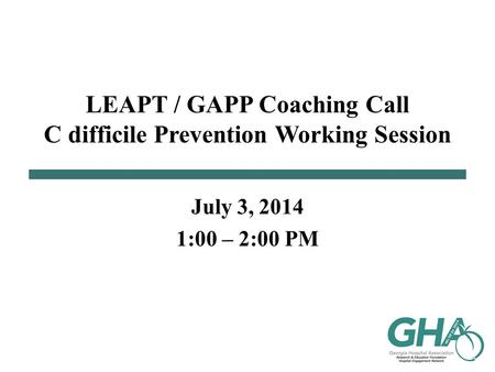 LEAPT / GAPP Coaching Call C difficile Prevention Working Session July 3, 2014 1:00 – 2:00 PM.