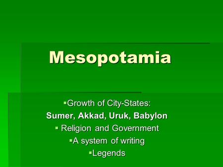 Mesopotamia  Growth of City-States: Sumer, Akkad, Uruk, Babylon  Religion and Government  A system of writing  Legends.