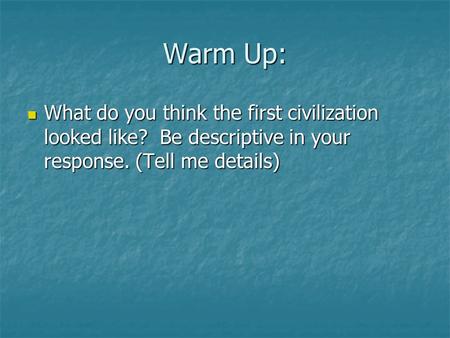 Warm Up: What do you think the first civilization looked like? Be descriptive in your response. (Tell me details) What do you think the first civilization.