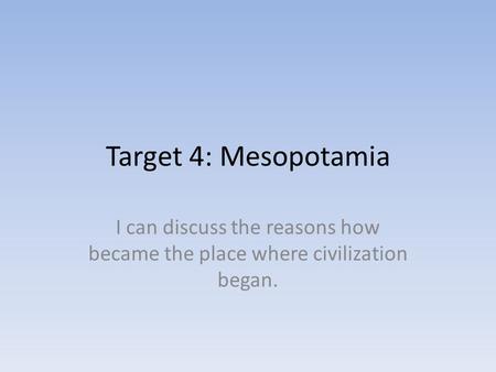 Target 4: Mesopotamia I can discuss the reasons how became the place where civilization began.