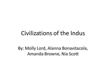 Civilizations of the Indus By: Molly Lord, Alanna Bonavitacola, Amanda Browne, Nia Scott.
