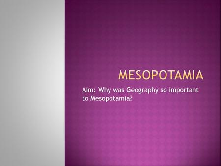 Aim: Why was Geography so important to Mesopotamia?