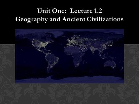 Unit One: Lecture 1.2 Geography and Ancient Civilizations.