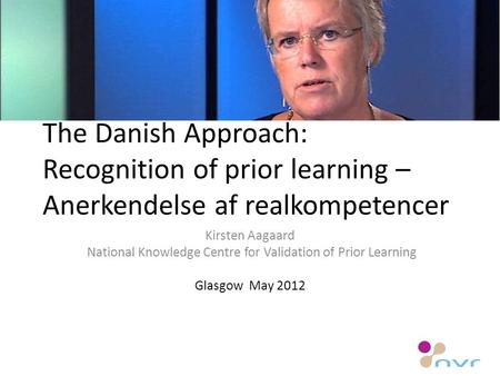 The Danish Approach: Recognition of prior learning – Anerkendelse af realkompetencer Kirsten Aagaard National Knowledge Centre for Validation of Prior.