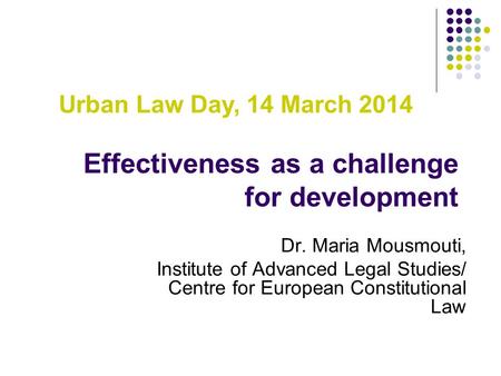 Effectiveness as a challenge for development Dr. Maria Mousmouti, Institute of Advanced Legal Studies/ Centre for European Constitutional Law Urban Law.