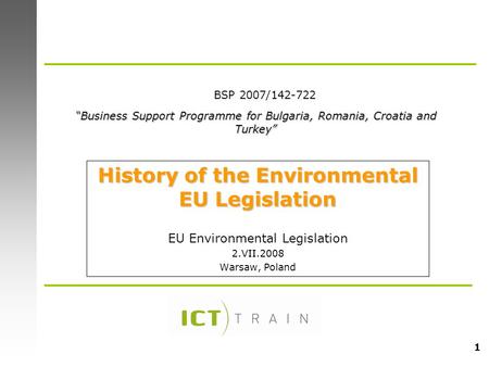 1 History of the Environmental EU Legislation EU Environmental Legislation 2.VII.2008 Warsaw, Poland “Business Support Programme for Bulgaria, Romania,