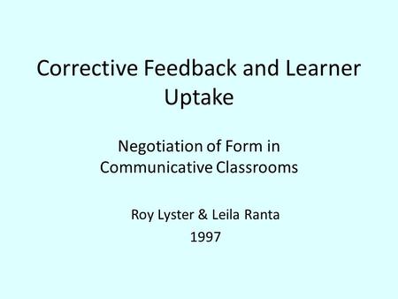 Corrective Feedback and Learner Uptake Negotiation of Form in Communicative Classrooms Roy Lyster & Leila Ranta 1997.