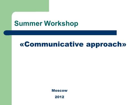 Summer Workshop «Сommunicative approach» Moscow 2012.