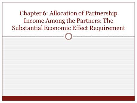 Chapter 6: Allocation of Partnership Income Among the Partners: The Substantial Economic Effect Requirement.