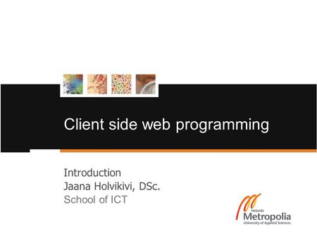Client side web programming Introduction Jaana Holvikivi, DSc. School of ICT.
