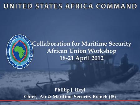 Collaboration for Maritime Security African Union Workshop 18-21 April 2012 Phillip J. Heyl Chief, Air & Maritime Security Branch (J5)