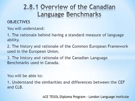 ACE TESOL Diploma Program – London Language Institute OBJECTIVES You will understand: 1. The rationale behind having a standard measure of language ability.