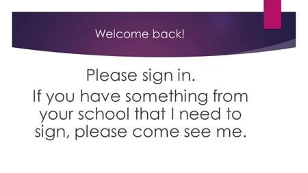 Welcome back! Please sign in. If you have something from your school that I need to sign, please come see me.
