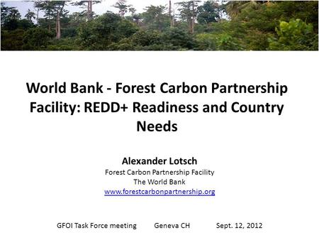World Bank - Forest Carbon Partnership Facility: REDD+ Readiness and Country Needs Alexander Lotsch Forest Carbon Partnership Facility The World Bank www.forestcarbonpartnership.org.