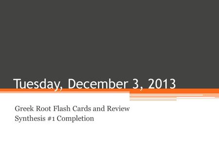 Tuesday, December 3, 2013 Greek Root Flash Cards and Review Synthesis #1 Completion.