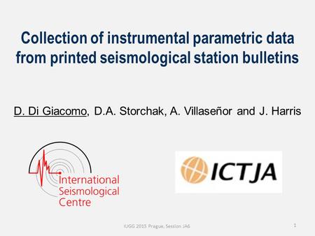 1 Collection of instrumental parametric data from printed seismological station bulletins D. Di Giacomo, D.A. Storchak, A. Villaseñor and J. Harris IUGG.