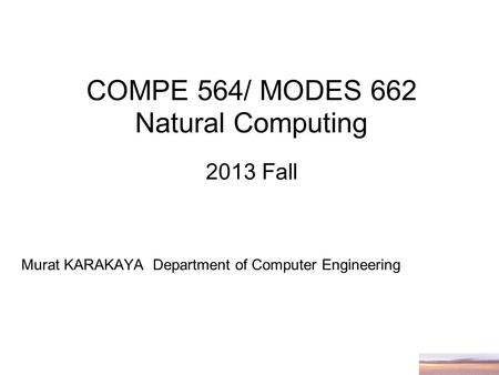 COMPE 564/ MODES 662 Natural Computing 2013 Fall Murat KARAKAYA Department of Computer Engineering.