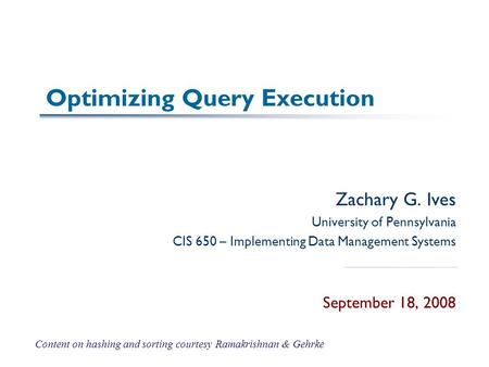 Optimizing Query Execution Zachary G. Ives University of Pennsylvania CIS 650 – Implementing Data Management Systems September 18, 2008 Content on hashing.