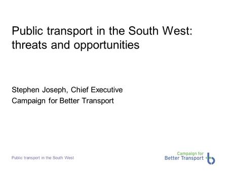 Public transport in the South West Public transport in the South West: threats and opportunities Stephen Joseph, Chief Executive Campaign for Better Transport.