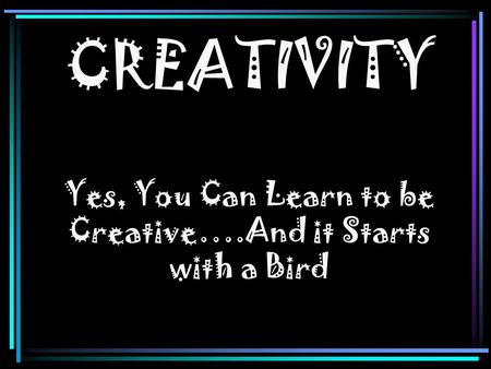 CREATIVITY Yes, You Can Learn to be Creative….And it Starts with a Bird.
