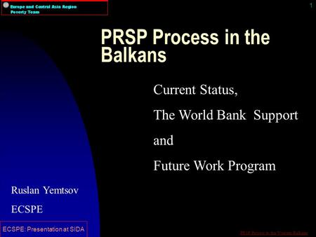 PRSP Process in the Western Balkans ECSPE: Presentation at SIDA 1 PRSP Process in the Balkans Current Status, The World Bank Support and Future Work Program.