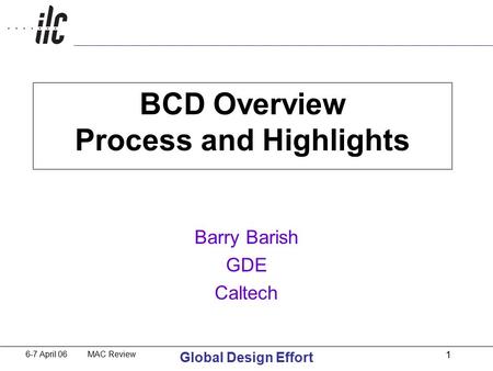 6-7 April 06 MAC Review Global Design Effort 1 BCD Overview Process and Highlights Barry Barish GDE Caltech.