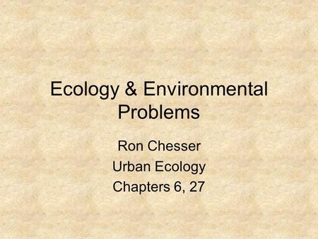 Ecology & Environmental Problems Ron Chesser Urban Ecology Chapters 6, 27.