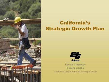 California’s Strategic Growth Plan Ken De Crescenzo Federal Liaison California Department of Transportation.