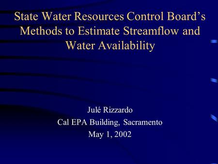 State Water Resources Control Board’s Methods to Estimate Streamflow and Water Availability Julé Rizzardo Cal EPA Building, Sacramento May 1, 2002.