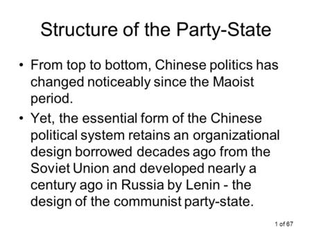 1 of 67 Structure of the Party-State From top to bottom, Chinese politics has changed noticeably since the Maoist period. Yet, the essential form of the.