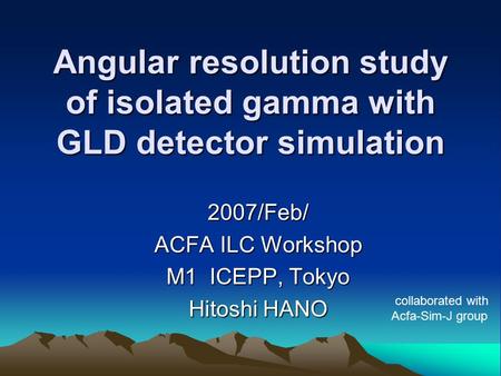 Angular resolution study of isolated gamma with GLD detector simulation 2007/Feb/ ACFA ILC Workshop M1 ICEPP, Tokyo Hitoshi HANO collaborated with Acfa-Sim-J.