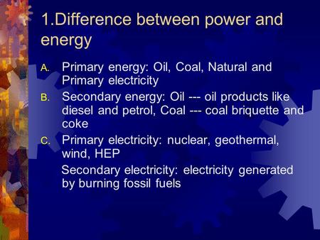 1.Difference between power and energy A. Primary energy: Oil, Coal, Natural and Primary electricity B. Secondary energy: Oil --- oil products like diesel.