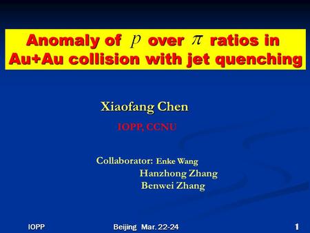 Anomaly of over ratios in Au+Au collision with jet quenching Xiaofang Chen IOPP, CCNU Collaborator: Enke Wang Hanzhong Zhang Benwei Zhang Beijing Mar.