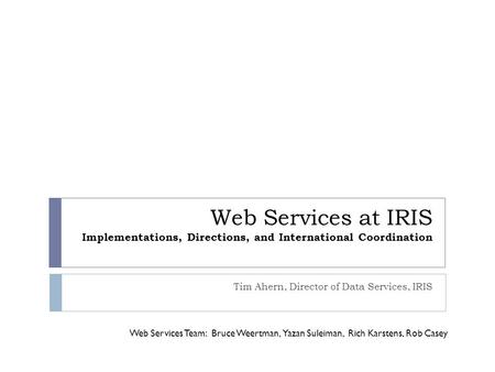 Web Services at IRIS Implementations, Directions, and International Coordination Tim Ahern, Director of Data Services, IRIS Web Services Team: Bruce Weertman,