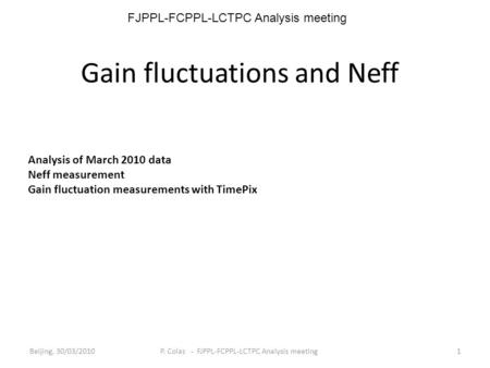 Gain fluctuations and Neff Analysis of March 2010 data Neff measurement Gain fluctuation measurements with TimePix Beijing, 30/03/20101 P. Colas - FJPPL-FCPPL-LCTPC.