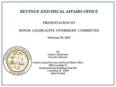 REVENUE AND FISCAL AFFAIRS OFFICE PRESENTATION TO HOUSE LEGISLATIVE OVERSIGHT COMMITTEE February 05, 2015 By Frank A. Rainwater Executive Director South.