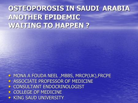 OSTEOPOROSIS IN SAUDI ARABIA ANOTHER EPIDEMIC WAITING TO HAPPEN ? MONA A FOUDA NEEL,MBBS, MRCP(UK),FRCPE MONA A FOUDA NEEL,MBBS, MRCP(UK),FRCPE ASSOCIATE.