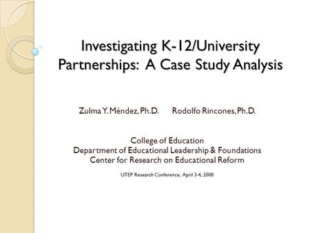 Investigating K-12/University Partnerships: A Case Study Analysis Zulma Y. Méndez, Ph.D. Rodolfo Rincones, Ph.D. College of Education Department of Educational.