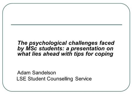 The psychological challenges faced by MSc students: a presentation on what lies ahead with tips for coping Adam Sandelson LSE Student Counselling Service.